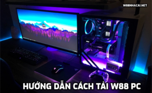 Hướng dẫn cách tải W88 PC, có nên tải W88 về PC không?