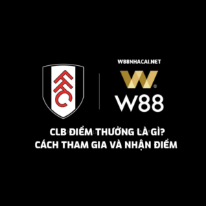 CLB điểm thưởng là gì? Cách tham gia và nhận điểm thưởng W88?